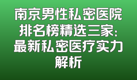 南京男性私密医院排名榜精选三家：最新私密医疗实力解析