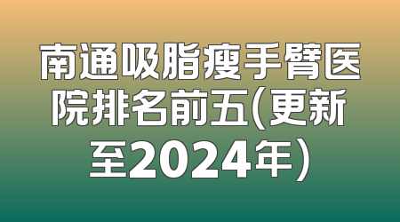 南通吸脂瘦手臂医院排名前五（更新至2024年）