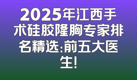 2025年江西手术硅胶隆胸专家排名精选：前五大医生！