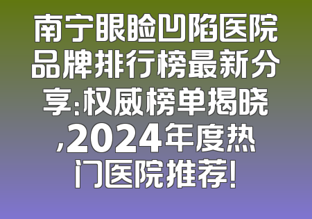 南宁眼睑凹陷医院品牌排行榜最新分享：权威榜单揭晓，2024年度热门医院推荐！