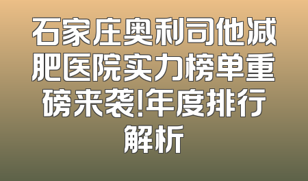 石家庄奥利司他减肥医院实力榜单重磅来袭！年度排行解析