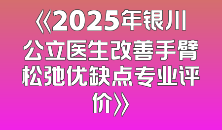 《2025年银川公立医生改善手臂松弛优缺点专业评价》