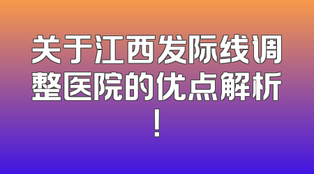 关于江西发际线调整医院的优点解析！