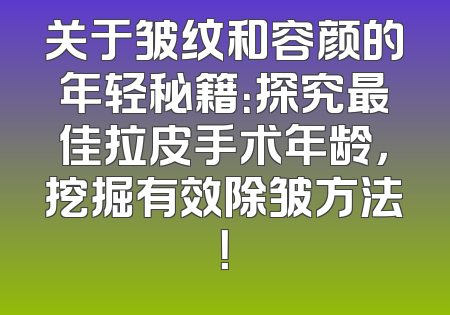 关于皱纹和容颜的年轻秘籍：探究最佳拉皮手术年龄，挖掘有效除皱方法！