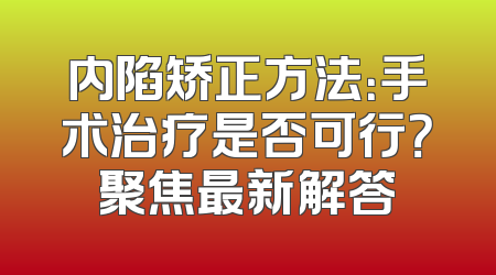 内陷矫正方法：手术治疗是否可行？聚焦最新解答