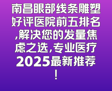 南昌眼部线条雕塑好评医院前五排名，解决您的发量焦虑之选，专业医疗2025最新推荐！