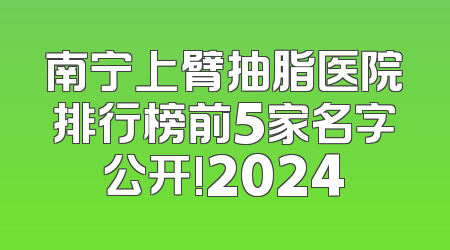 南宁上臂抽脂医院排行榜前5家名字公开!2024