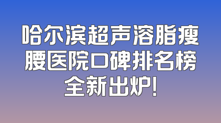 哈尔滨超声溶脂瘦腰医院口碑排名榜全新出炉！