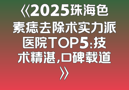 《2025珠海色素痣去除术实力派医院TOP5：技术精湛，口碑载道》
