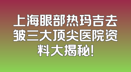 上海眼部热玛吉去皱三大顶尖医院资料大揭秘！