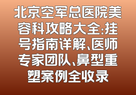 北京空军总医院美容科攻略大全：挂号指南详解、医师专家团队、鼻型重塑案例全收录