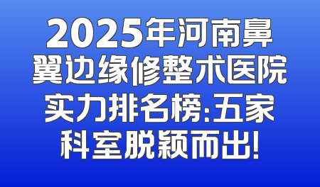 2025年河南鼻翼边缘修整术医院实力排名榜：五家科室脱颖而出！