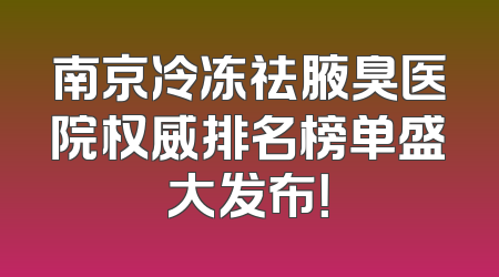 南京冷冻祛腋臭医院权威排名榜单盛大发布！