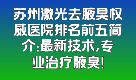 苏州激光去腋臭权威医院排名前五简介：最新技术，专业治疗腋臭！