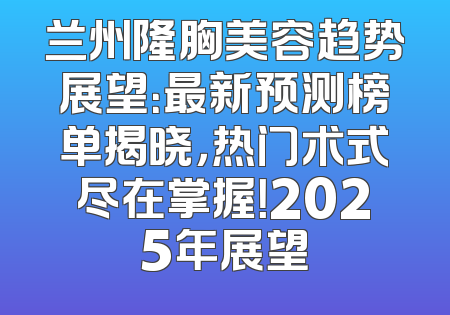 兰州隆胸美容趋势展望：最新预测榜单揭晓，热门术式尽在掌握！2025年展望