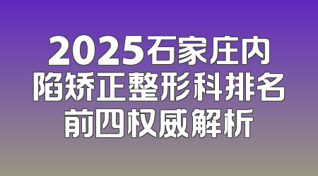 2025石家庄内陷矫正整形科排名前四权威解析