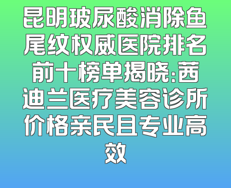 昆明玻尿酸消除鱼尾纹权威医院排名前十榜单揭晓：茜迪兰医疗美容诊所价格亲民且专业高效