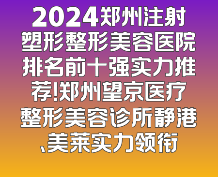2024郑州注射塑形整形美容医院排名前十强实力推荐！郑州望京医疗整形美容诊所静港、美莱实力领衔