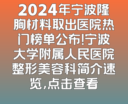 2024年宁波隆胸材料取出医院热门榜单公布！宁波大学附属人民医院整形美容科简介速览，点击查看