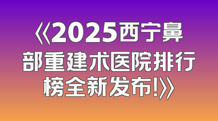 《2025西宁鼻部重建术医院排行榜全新发布！》