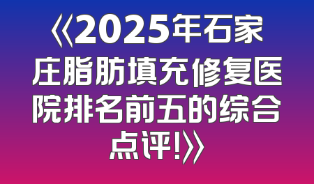 《2025年石家庄脂肪填充修复医院排名前五的综合点评！》