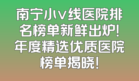 南宁小v线医院排名榜单新鲜出炉！年度精选优质医院榜单揭晓！