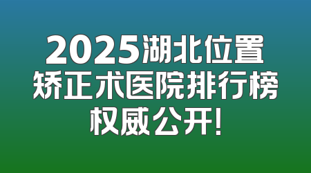 2025湖北位置矫正术医院排行榜权威公开！