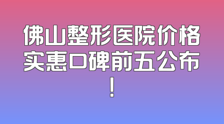 佛山整形医院价格实惠口碑前五公布！