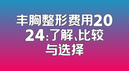 丰胸整形费用2024：了解、比较与选择