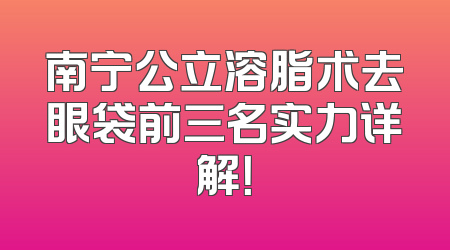 南宁公立溶脂术去眼袋前三名实力详解！