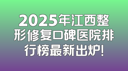 2025年江西整形修复口碑医院排行榜最新出炉！