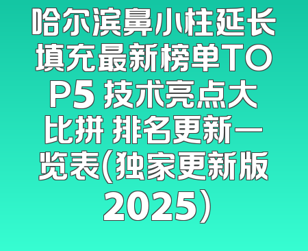 哈尔滨鼻小柱延长填充最新榜单TOP5 技术亮点大比拼 排名更新一览表（独家更新版 2025）