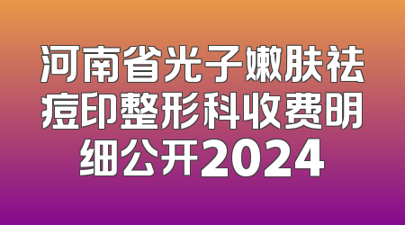 河南省光子嫩肤祛痘印整形科收费明细公开2024