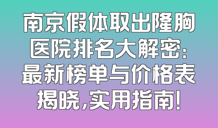 南京假体取出隆胸医院排名大解密：最新榜单与价格表揭晓，实用指南！