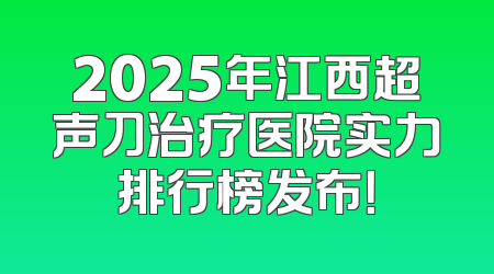 2025年江西超声刀治疗医院实力排行榜发布！