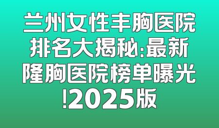 兰州女性丰胸医院排名大揭秘：最新隆胸医院榜单曝光！2025版