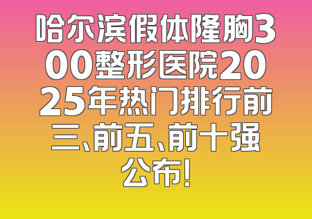 哈尔滨假体隆胸300整形医院2025年热门排行前三、前五、前十强公布！