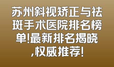 苏州斜视矫正与祛斑手术医院排名榜单！最新排名揭晓，权威推荐！