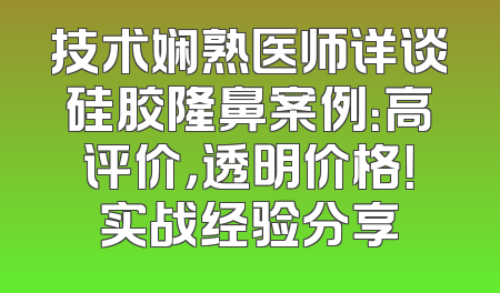 技术娴熟医师详谈硅胶隆鼻案例：高评价，透明价格！实战经验分享