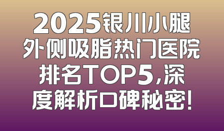 2025银川小腿外侧吸脂热门医院排名TOP5，深度解析口碑秘密！