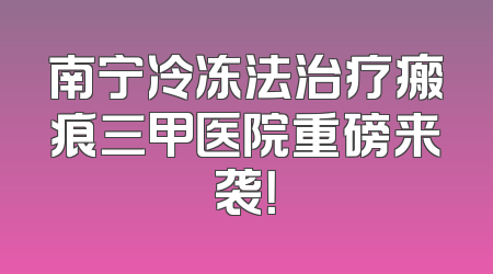 南宁冷冻法治疗瘢痕三甲医院重磅来袭！