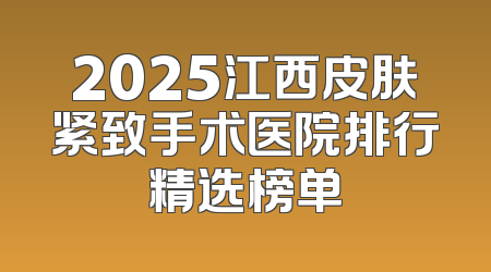2025江西皮肤紧致手术医院排行精选榜单