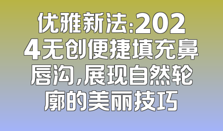 优雅新法：2024无创便捷填充鼻唇沟，展现自然轮廓的美丽技巧