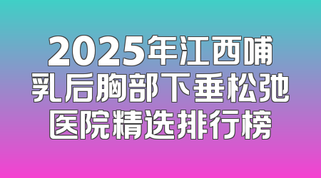 2025年江西哺乳后胸部下垂松弛医院精选排行榜