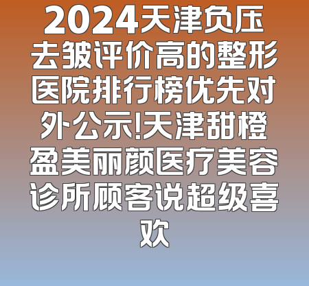 2024天津负压去皱评价高的整形医院排行榜优先对外公示！天津甜橙盈美丽颜医疗美容诊所顾客说超级喜欢