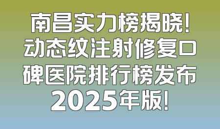 南昌实力榜揭晓！动态纹注射修复口碑医院排行榜发布2025年版！