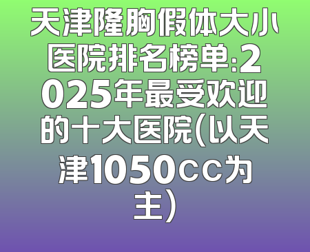 天津隆胸假体大小医院排名榜单：2025年最受欢迎的十大医院（以天津1050cc为主）
