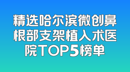 精选哈尔滨微创鼻根部支架植入术医院TOP5榜单