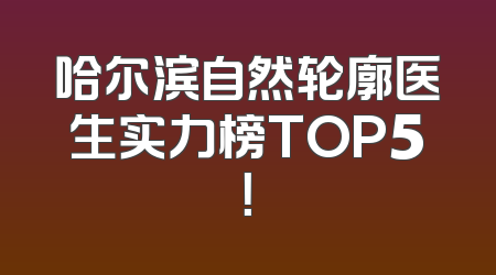 哈尔滨自然轮廓医生实力榜TOP5！