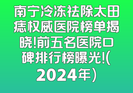 南宁冷冻祛除太田痣权威医院榜单揭晓！前五名医院口碑排行榜曝光！(2024年)